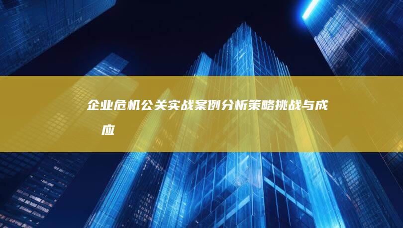 企业危机公关实战案例分析：策略、挑战与成功应对