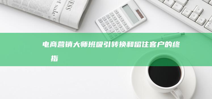 电商营销大师班：吸引、转换和留住客户的终极指南