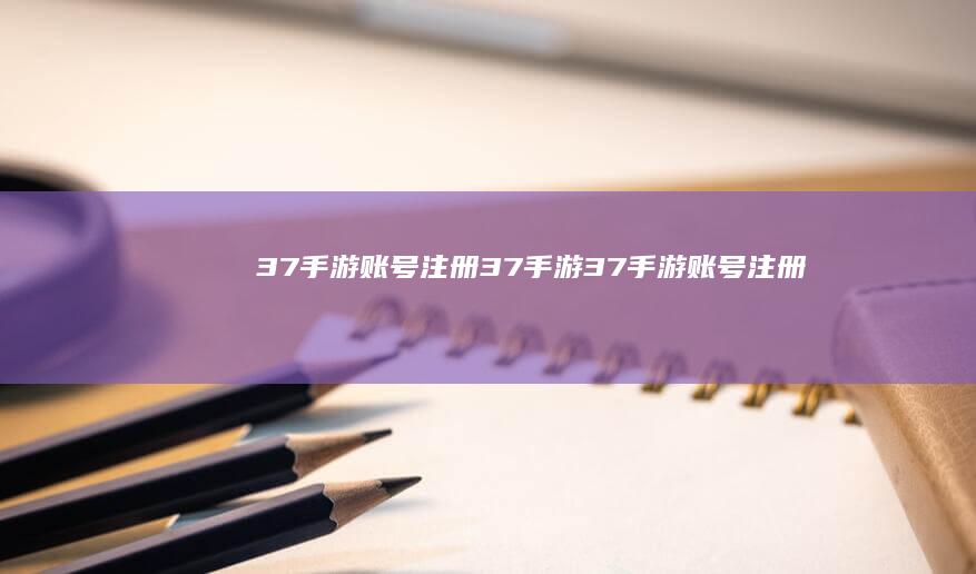 37手游账号注册-37手游 (37手游账号注册)