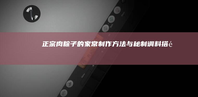 正宗肉粽子的家常制作方法与秘制调料搭配